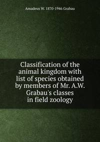 Classification of the animal kingdom with list of species obtained by members of Mr. A.W. Grabau's classes in field zoology
