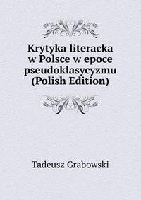 Krytyka literacka w Polsce w epoce pseudoklasycyzmu (Polish Edition)