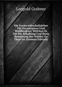 Die Forstwirthschaftslehre Fur Forstmanner Und Waldbesitzer, Welchen Es Um Die Erhaltung Und Beste Benutzung Der Walder Zu Thun Ist (German Edition)