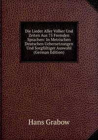 Die Lieder Aller Volker Und Zeiten Aus 75 Fremden Sprachen: In Metrischen Deutschen Uebersetzungen Und Sorgfaltiger Auswahl (German Edition)