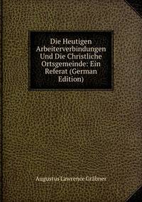 Die Heutigen Arbeiterverbindungen Und Die Christliche Ortsgemeinde: Ein Referat (German Edition)