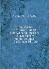 Dramatische Dichtungen: Nebst Einer Abhandlung Uber Die Shakespearo-Manie, Volumes 1-2 (German Edition)