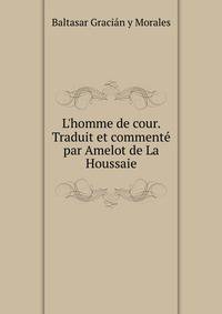L'homme de cour. Traduit et comment? par Amelot de La Houssaie