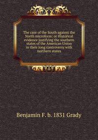 The case of the South against the North microform: or Historical evidence justifying the southern states of the American Union in their long controversy with northern states