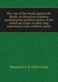 The case of the South against the North; or Historical evidence justifying the southern states of the American Union in their long controversy with northern states