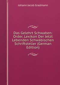 Das Gelehrt Schwaben: Order, Lexikon Der Jetzt Lebenden Schwabischen Schriftsteller (German Edition)
