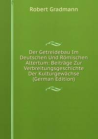 Der Getreidebau Im Deutschen Und Romischen Altertum: Beitrage Zur Verbreitungsgeschichte Der Kulturgewachse (German Edition)