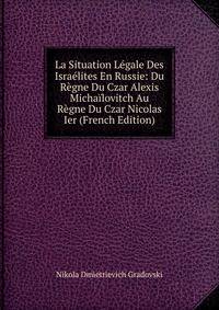 La Situation Legale Des Israelites En Russie: Du Regne Du Czar Alexis Michailovitch Au Regne Du Czar Nicolas Ier (French Edition)
