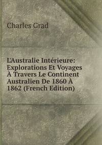 L'Australie Int?rieure: Explorations Et Voyages ? Travers Le Continent Australien De 1860 ? 1862 (French Edition)