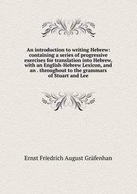 An introduction to writing Hebrew: containing a series of progressive exercises for translation into Hebrew, with an English-Hebrew Lexicon, and an . throughout to the grammars of Stuart and Lee