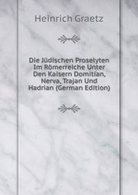 Die Judischen Proselyten Im Romerreiche Unter Den Kaisern Domitian, Nerva, Trajan Und Hadrian (German Edition)