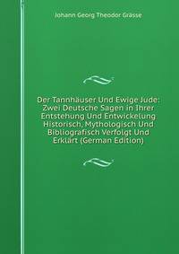 Der Tannhauser Und Ewige Jude: Zwei Deutsche Sagen in Ihrer Entstehung Und Entwickelung Historisch, Mythologisch Und Bibliografisch Verfolgt Und Erklart (German Edition)