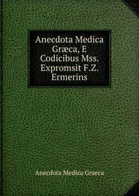 Anecdota Medica Gr?ca, E Codicibus Mss. Expromsit F.Z. Ermerins