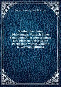 Goethe Uber Seine Dichtungen: Versuch Einer Sammlung Aller Ausserungen Des Dichters Ueber Seine Poetischen Werke, Volume 8 (German Edition)