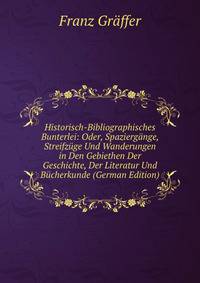 Historisch-Bibliographisches Bunterlei: Oder, Spaziergange, Streifzuge Und Wanderungen in Den Gebiethen Der Geschichte, Der Literatur Und Bucherkunde (German Edition)