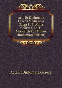 Acta Et Diplomata Graeca Medii Aevi Sacra Et Profana Collecta, Ed. F.Miklosich Et I.Muller (Romanian Edition)