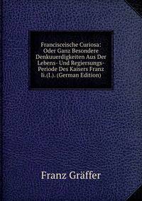Francisceische Curiosa: Oder Ganz Besondere Denkuuerdigkeiten Aus Der Lebens- Und Regiersungs-Periode Des Kaisers Franz Ii.(I.). (German Edition)