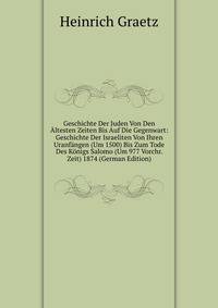 Geschichte Der Juden Von Den Altesten Zeiten Bis Auf Die Gegenwart: Geschichte Der Israeliten Von Ihren Uranfangen (Um 1500) Bis Zum Tode Des Konigs Salomo (Um 977 Vorchr. Zeit) 1874 (German Edition)