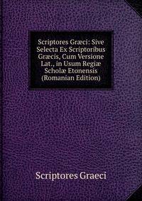 Scriptores Gr?ci: Sive Selecta Ex Scriptoribus Gr?cis, Cum Versione Lat., in Usum Regi? Schol? Etonensis (Romanian Edition)