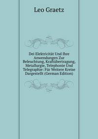 Dei Elektricitat Und Ihre Anwendungen Zur Beleuchtung, Kraftubertragung, Metallurgie, Telephonie Und Telegraphie: Fur Weitere Kreise Dargestellt (German Edition)