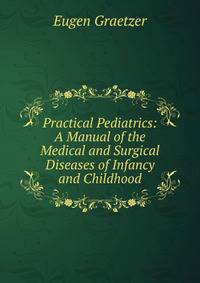 Practical Pediatrics: A Manual of the Medical and Surgical Diseases of Infancy and Childhood