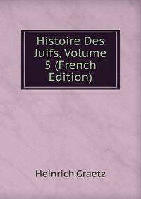 Histoire Des Juifs, Volume 5 (French Edition)