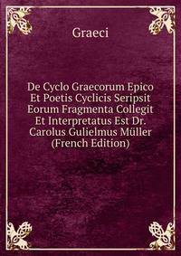De Cyclo Graecorum Epico Et Poetis Cyclicis Seripsit Eorum Fragmenta Collegit Et Interpretatus Est Dr. Carolus Gulielmus Muller (French Edition)