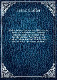Kleine Wiener Memoiren: Historische Novellen, Genrescenen, Fresken, Skizzen, Personlichkeiten Und Sachlichkeiten, Anecdoten Und Curiosa, Visionen Und . Und Neuerer Zeit, Volume 1 (German Edition)