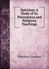 Spiritism: A Study of Its Phenomena and Religious Teachings