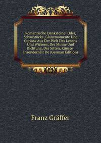 Romantische Denksteine: Oder, Schaustucke, Glanzmomente Und Curiosa Aus Der Welt Des Lebens Und Wirkens, Der Minne Und Dichtung, Der Sitten, Kunste . Insonderheit De (German Edition)
