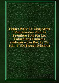 Cenie: Piece En Cinq Actes : Representee Pour La Premiere Fois Par Les Comediens Francois Ordinaires Du Roi, Le 25. Juin 1750 (French Edition)