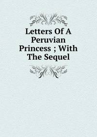 Letters Of A Peruvian Princess ; With The Sequel
