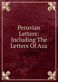 Peruvian Letters: Including The Letters Of Aza