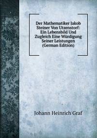 Der Mathematiker Jakob Steiner Von Utzenstorf: Ein Lebensbild Und Zugleich Eine Wurdigung Seiner Leistungen (German Edition)