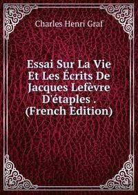 Essai Sur La Vie Et Les ?crits De Jacques Lef?vre D'?taples . (French Edition)