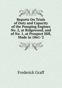 Reports On Trials of Duty and Capacity of the Pumping Engines No. 2, at Ridgewood, and of No. 1, at Prospect Hill, Made in 1861-'2