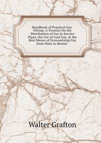 Handbook of Practical Gas-Fitting: A Treatise On the Distribution of Gas in Service Pipes, the Use of Coal Gas, &amp; the Best Means of Economizing Gas from Main to Burner .