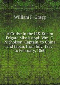 A Cruise in the U.S. Steam Frigate Mississippi: Wm. C. Nicholson, Captain, to China and Japan, from July, 1857, to February, 1860