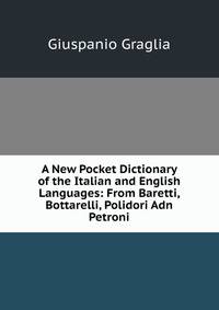 A New Pocket Dictionary of the Italian and English Languages: From Baretti, Bottarelli, Polidori Adn Petroni