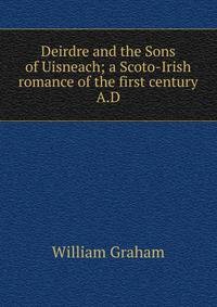 Deirdre and the Sons of Uisneach; a Scoto-Irish romance of the first century A.D