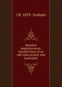 Handset reminiscences; recollections of an old-time printer and journalist