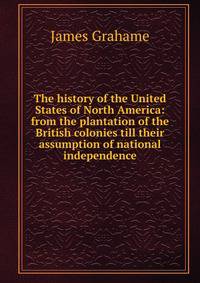The history of the United States of North America: from the plantation of the British colonies till their assumption of national independence