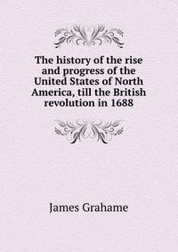 The history of the rise and progress of the United States of North America, till the British revolution in 1688