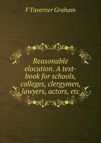 Reasonable elocution. A text-book for schools, colleges, clergymen, lawyers, actors, etc