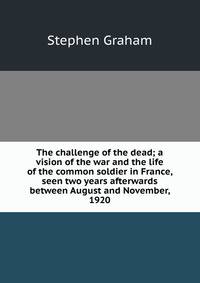 The challenge of the dead; a vision of the war and the life of the common soldier in France, seen two years afterwards between August and November, 1920