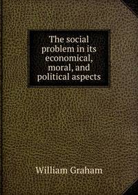 The social problem in its economical, moral, and political aspects