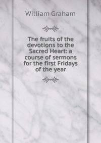 The fruits of the devotions to the Sacred Heart: a course of sermons for the first Fridays of the year