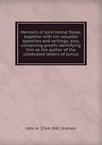 Memoirs of John Horne Tooke, together with his valuable speeches and writings: also, containing proofs identifying him as the author of the celebrated letters of Junius