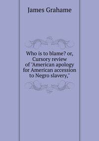 Who is to blame? or, Cursory review of "American apology for American accession to Negro slavery,"