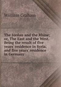 The Jordan and the Rhine; or, The East and the West. Being the result of five years' residence in Syria, and five years' residence in Germany